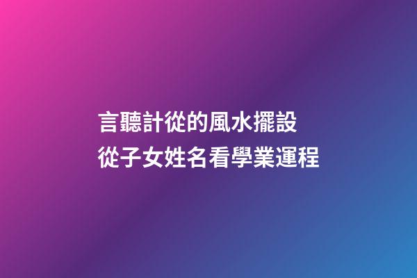 言聽計從的風水擺設 從子女姓名看學業運程